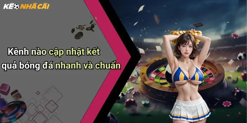 Kênh nào cập nhật kết quả bóng đá nhanh và chuẩn