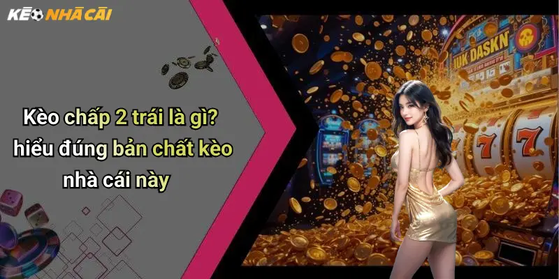 Kèo chấp 2 trái là gì? hiểu đúng bản chất kèo nhà cái này