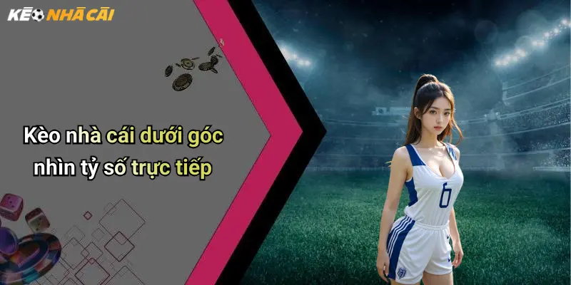 Kèo nhà cái dưới góc nhìn tỷ số trực tiếp