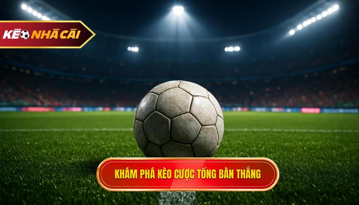 Khám phá bản chất của kèo cược tổng bàn thắng